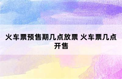 火车票预售期几点放票 火车票几点开售